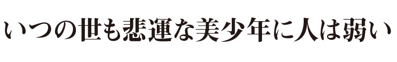 いつの世も悲運な美少年に人は弱い